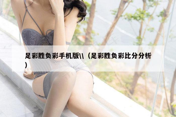 足彩胜负彩手机版\\（足彩胜负彩比分分析）