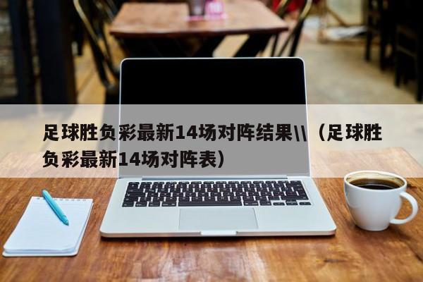 足球胜负彩最新14场对阵结果\\（足球胜负彩最新14场对阵表）